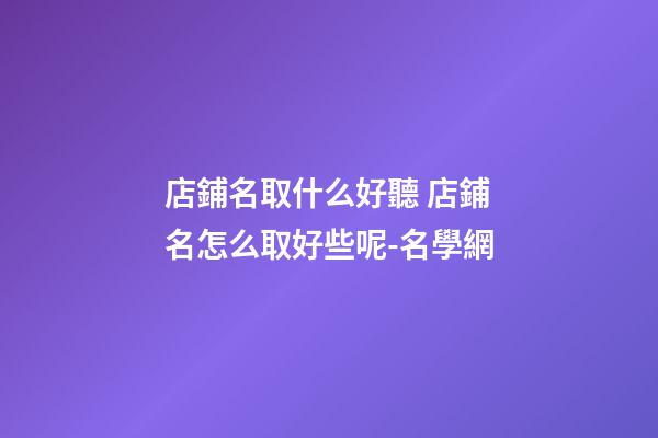 店鋪名取什么好聽 店鋪名怎么取好些呢-名學網-第1張-店鋪起名-玄機派